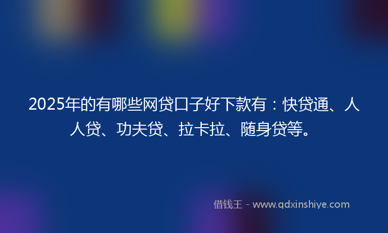 2025年的有哪些网贷口子好下款有：快贷通、人人贷、功夫贷、拉卡拉、随身贷等。