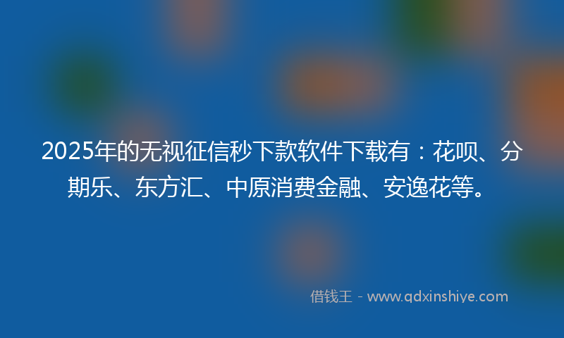 2025年的无视征信秒下款软件下载有：花呗、分期乐、东方汇、中原消费金融、安逸花等。