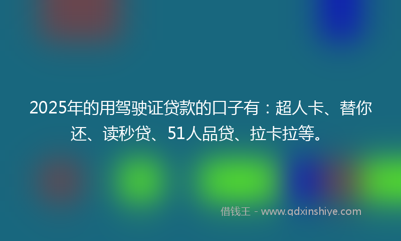 2025年的用驾驶证贷款的口子有：超人卡、替你还、读秒贷、51人品贷、拉卡拉等。