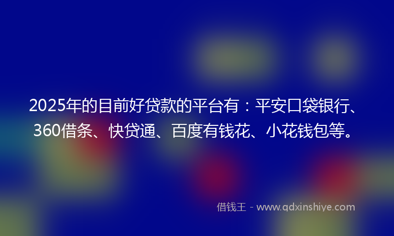 2025年的目前好贷款的平台有：平安口袋银行、360借条、快贷通、百度有钱花、小花钱包等。