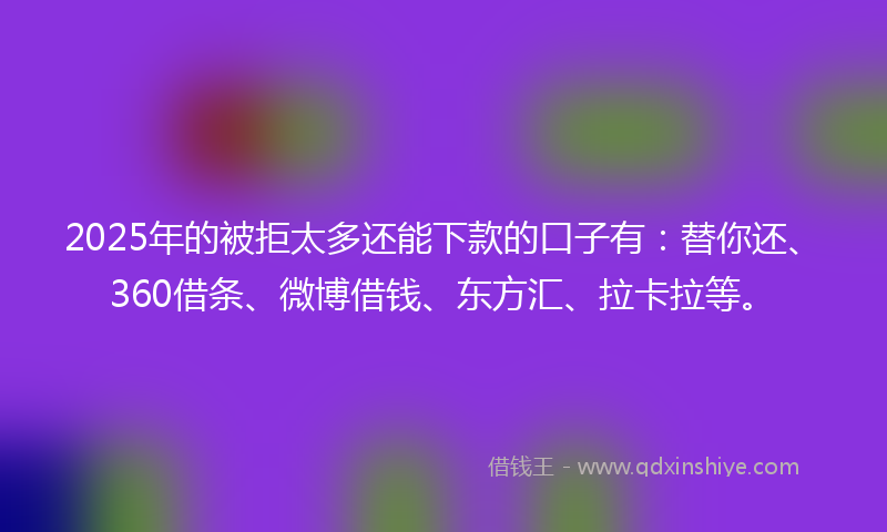 2025年的被拒太多还能下款的口子有：替你还、360借条、微博借钱、东方汇、拉卡拉等。