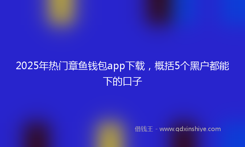 2025年热门章鱼钱包app下载，概括5个黑户都能下的口子