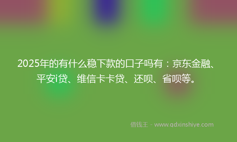 2025年的有什么稳下款的口子吗有：京东金融、平安i贷、维信卡卡贷、还呗、省呗等。