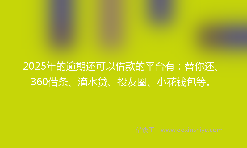 2025年的逾期还可以借款的平台有：替你还、360借条、滴水贷、投友圈、小花钱包等。
