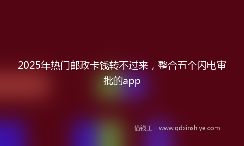 2025年热门邮政卡钱转不过来，整合五个闪电审批的app