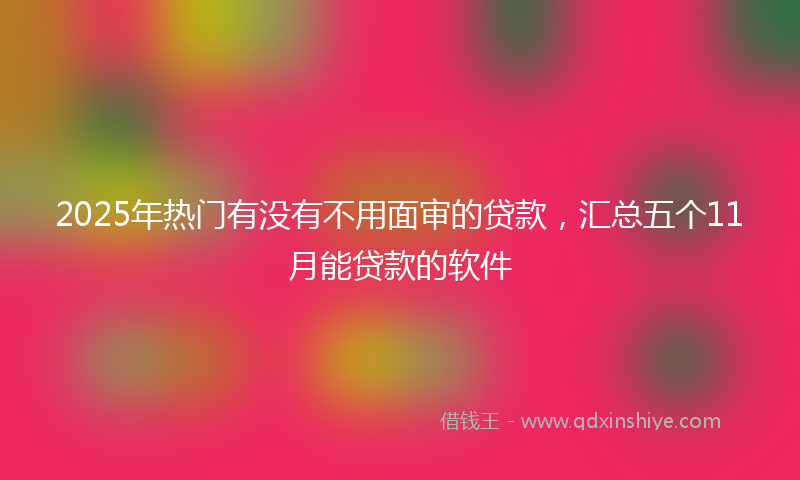 2025年热门有没有不用面审的贷款，汇总五个11月能贷款的软件