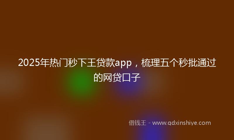 2025年热门秒下王贷款app，梳理五个秒批通过的网贷口子