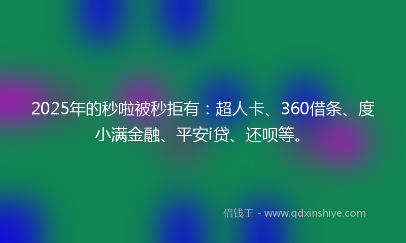 2025年的秒啦被秒拒有：超人卡、360借条、度小满金融、平安i贷、还呗等。