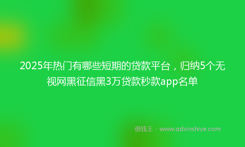 2025年热门有哪些短期的贷款平台，归纳5个无视网黑征信黑3万贷款秒款app名单