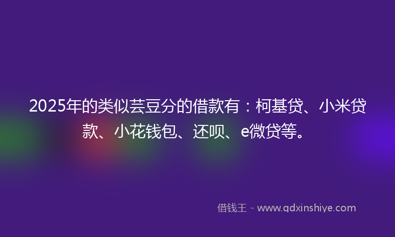 2025年的类似芸豆分的借款有：柯基贷、小米贷款、小花钱包、还呗、e微贷等。