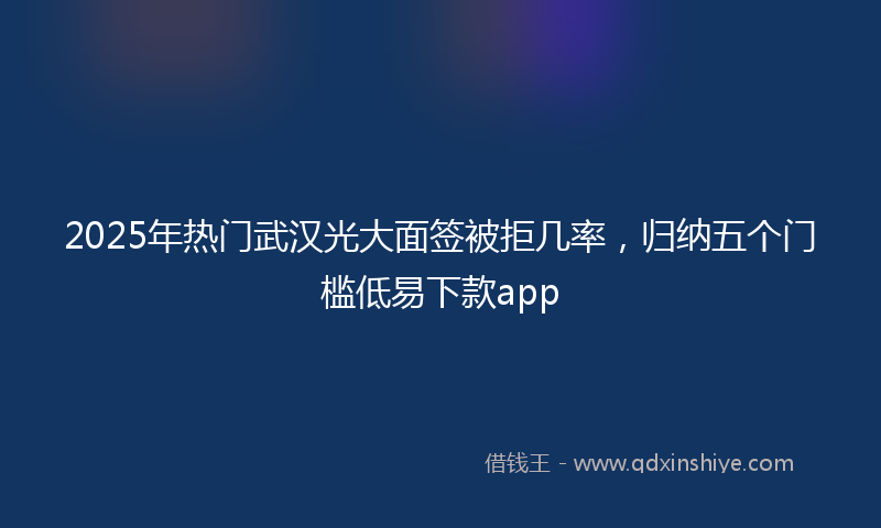 2025年热门武汉光大面签被拒几率，归纳五个门槛低易下款app