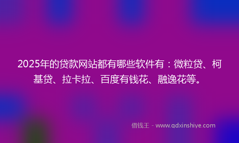 2025年的贷款网站都有哪些软件有：微粒贷、柯基贷、拉卡拉、百度有钱花、融逸花等。