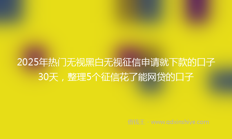 2025年热门无视黑白无视征信申请就下款的口子30天，整理5个征信花了能网贷的口子