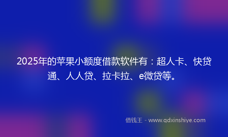 2025年的苹果小额度借款软件有：超人卡、快贷通、人人贷、拉卡拉、e微贷等。
