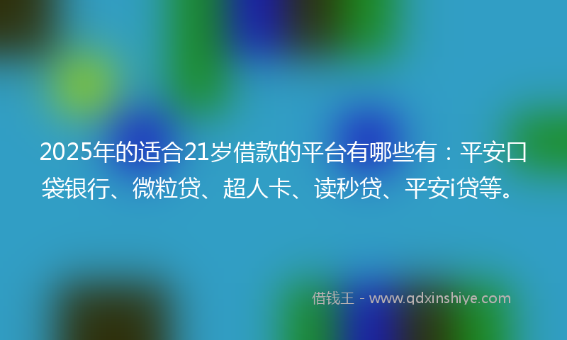 2025年的适合21岁借款的平台有哪些有：平安口袋银行、微粒贷、超人卡、读秒贷、平安i贷等。