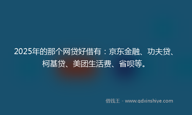 2025年的那个网贷好借有：京东金融、功夫贷、柯基贷、美团生活费、省呗等。