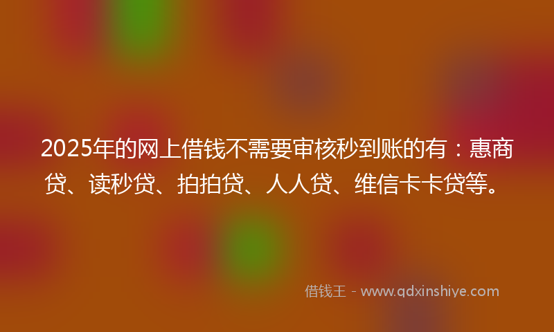 2025年的网上借钱不需要审核秒到账的有：惠商贷、读秒贷、拍拍贷、人人贷、维信卡卡贷等。