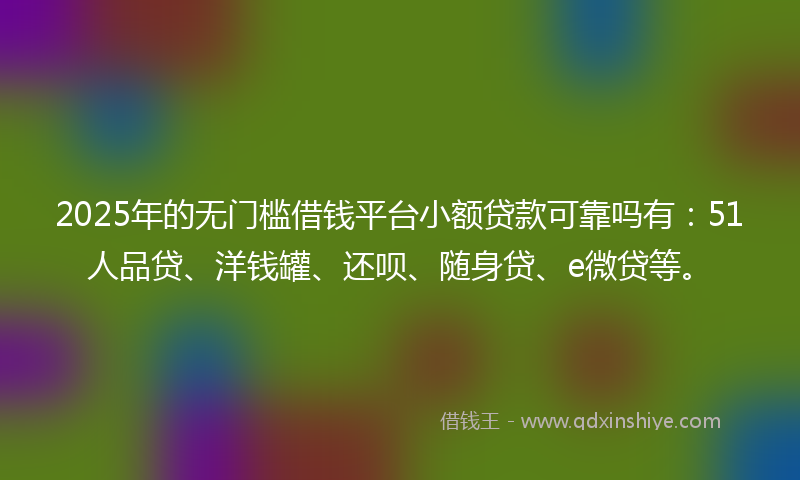 2025年的无门槛借钱平台小额贷款可靠吗有：51人品贷、洋钱罐、还呗、随身贷、e微贷等。