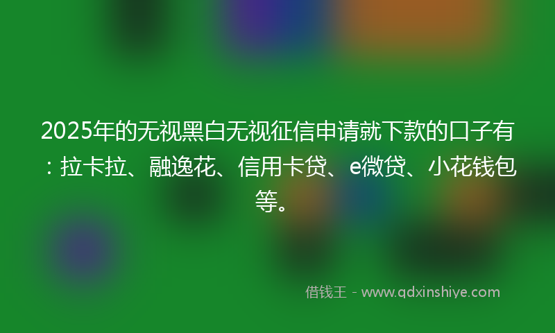 2025年的无视黑白无视征信申请就下款的口子有：拉卡拉、融逸花、信用卡贷、e微贷、小花钱包等。
