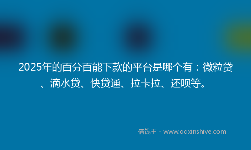 2025年的百分百能下款的平台是哪个有：微粒贷、滴水贷、快贷通、拉卡拉、还呗等。
