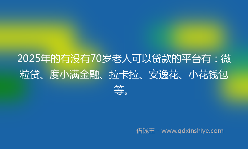 2025年的有没有70岁老人可以贷款的平台有：微粒贷、度小满金融、拉卡拉、安逸花、小花钱包等。
