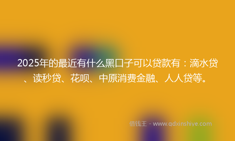 2025年的最近有什么黑口子可以贷款有：滴水贷、读秒贷、花呗、中原消费金融、人人贷等。