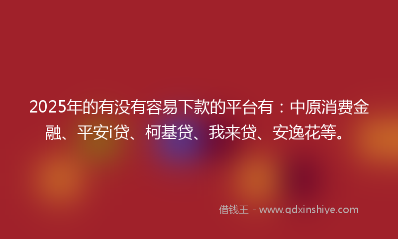 2025年的有没有容易下款的平台有：中原消费金融、平安i贷、柯基贷、我来贷、安逸花等。