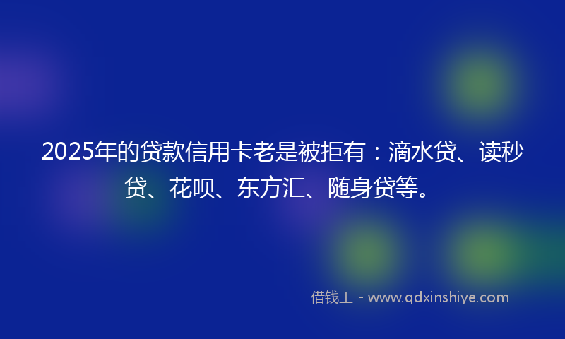 2025年的贷款信用卡老是被拒有：滴水贷、读秒贷、花呗、东方汇、随身贷等。