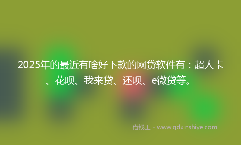 2025年的最近有啥好下款的网贷软件有：超人卡、花呗、我来贷、还呗、e微贷等。