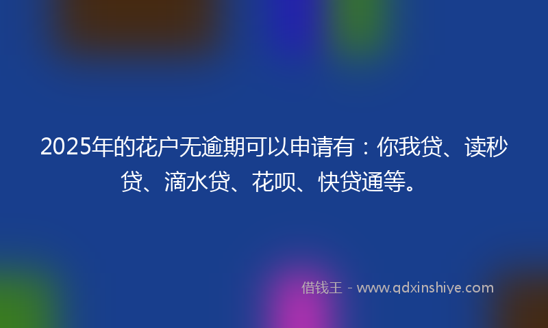 2025年的花户无逾期可以申请有：你我贷、读秒贷、滴水贷、花呗、快贷通等。