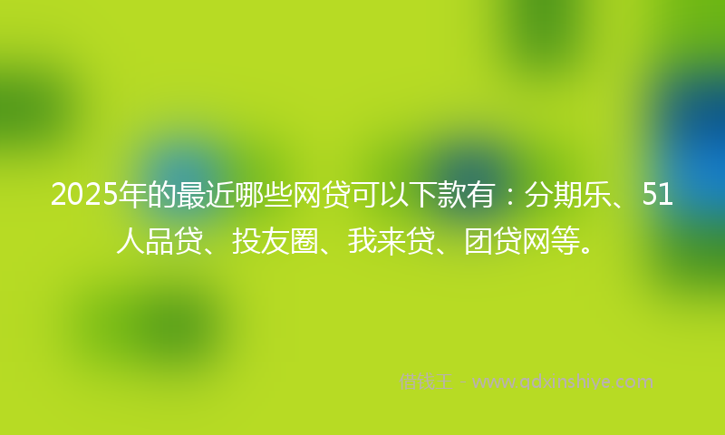 2025年的最近哪些网贷可以下款有：分期乐、51人品贷、投友圈、我来贷、团贷网等。