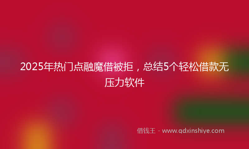 2025年热门点融魔借被拒，总结5个轻松借款无压力软件