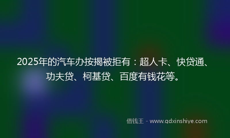 2025年的汽车办按揭被拒有：超人卡、快贷通、功夫贷、柯基贷、百度有钱花等。