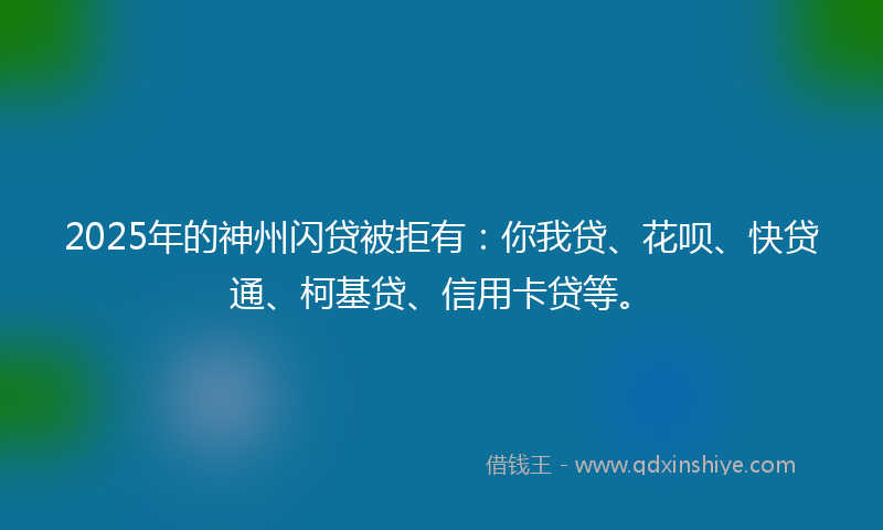 2025年的神州闪贷被拒有：你我贷、花呗、快贷通、柯基贷、信用卡贷等。