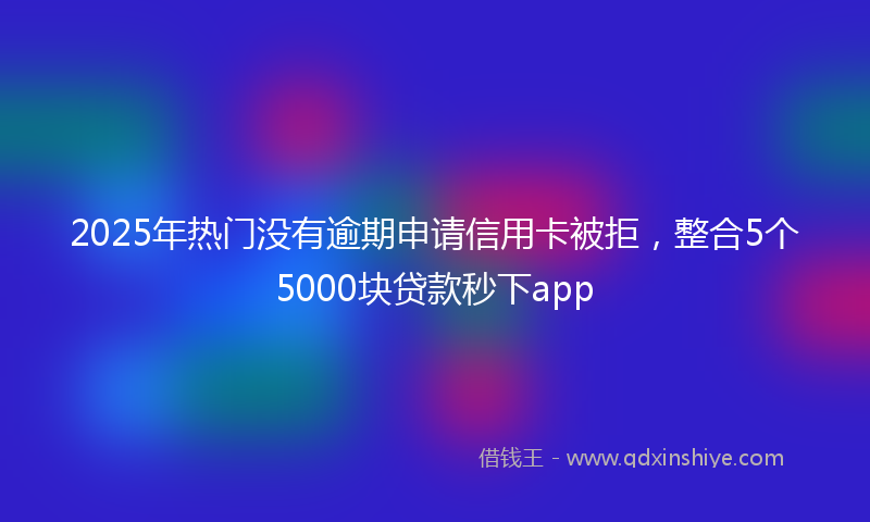 2025年热门没有逾期申请信用卡被拒，整合5个5000块贷款秒下app