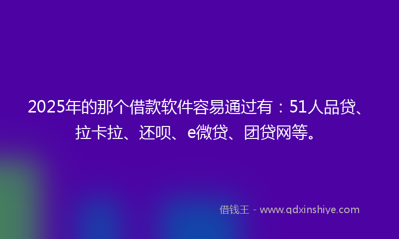 2025年的那个借款软件容易通过有：51人品贷、拉卡拉、还呗、e微贷、团贷网等。