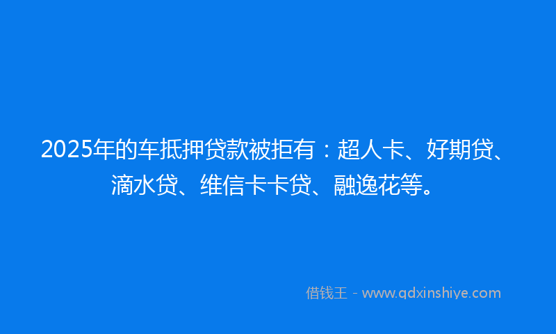 2025年的车抵押贷款被拒有：超人卡、好期贷、滴水贷、维信卡卡贷、融逸花等。