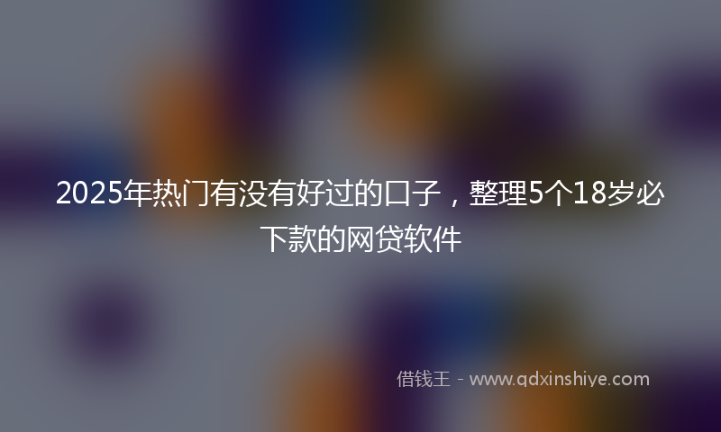 2025年热门有没有好过的口子，整理5个18岁必下款的网贷软件