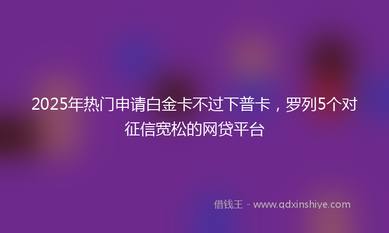 2025年热门申请白金卡不过下普卡，罗列5个对征信宽松的网贷平台