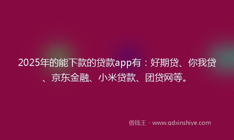 2025年的能下款的贷款app有：好期贷、你我贷、京东金融、小米贷款、团贷网等。