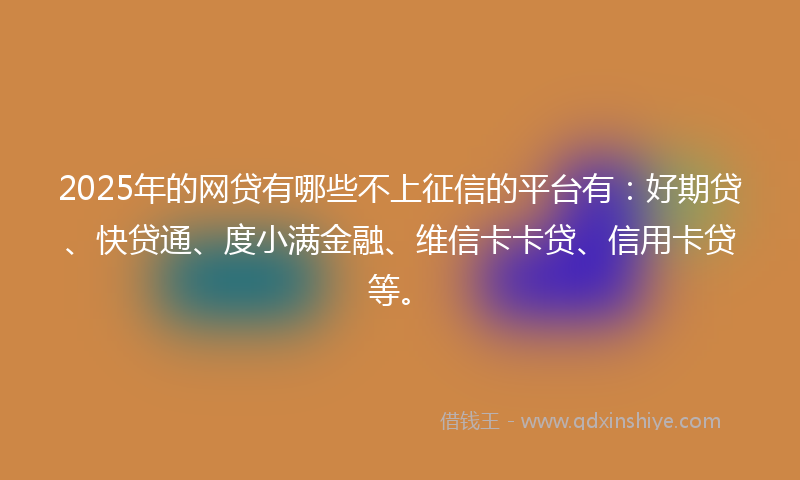 2025年的网贷有哪些不上征信的平台有：好期贷、快贷通、度小满金融、维信卡卡贷、信用卡贷等。