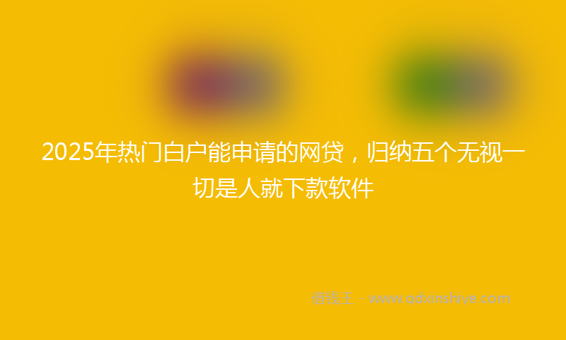 2025年热门白户能申请的网贷，归纳五个无视一切是人就下款软件