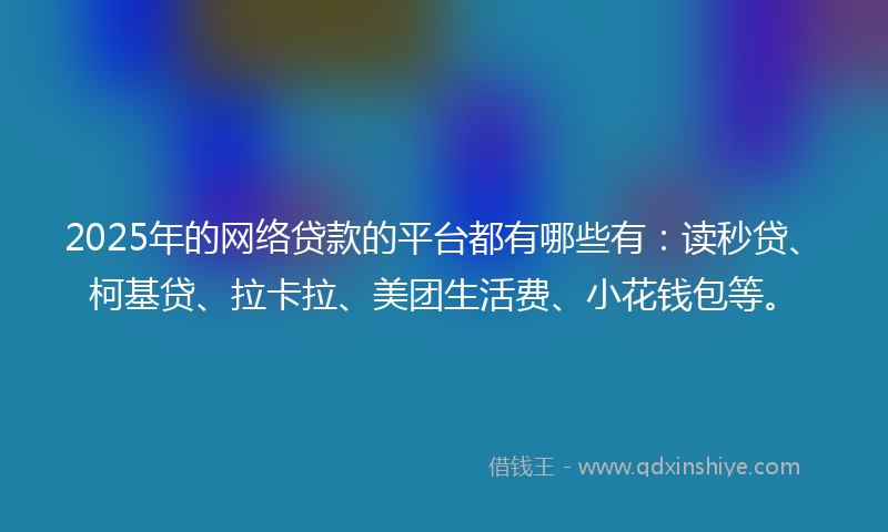 2025年的网络贷款的平台都有哪些有：读秒贷、柯基贷、拉卡拉、美团生活费、小花钱包等。