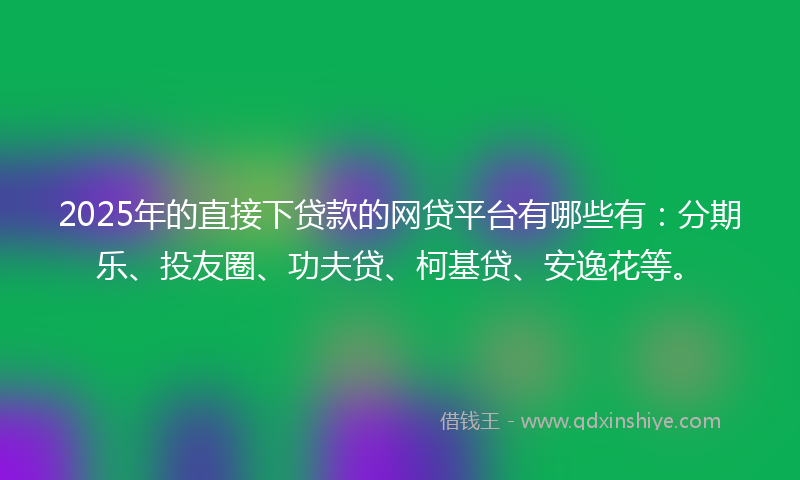 2025年的直接下贷款的网贷平台有哪些有：分期乐、投友圈、功夫贷、柯基贷、安逸花等。
