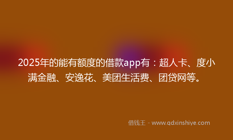 2025年的能有额度的借款app有：超人卡、度小满金融、安逸花、美团生活费、团贷网等。