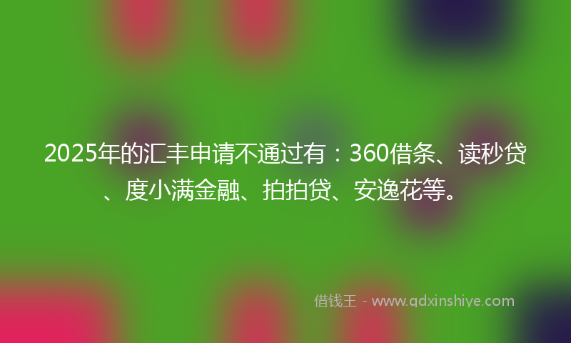 2025年的汇丰申请不通过有：360借条、读秒贷、度小满金融、拍拍贷、安逸花等。
