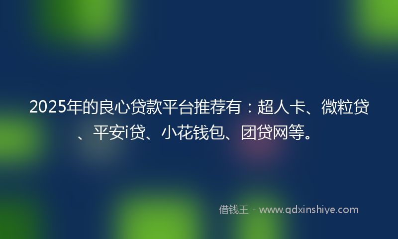 2025年的良心贷款平台推荐有：超人卡、微粒贷、平安i贷、小花钱包、团贷网等。