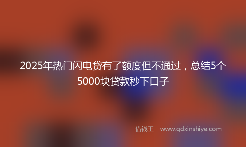 2025年热门闪电贷有了额度但不通过，总结5个5000块贷款秒下口子