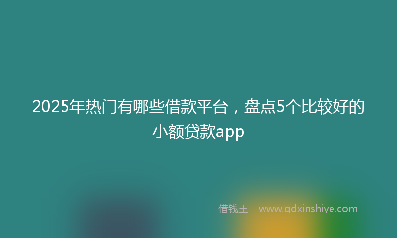 2025年热门有哪些借款平台，盘点5个比较好的小额贷款app