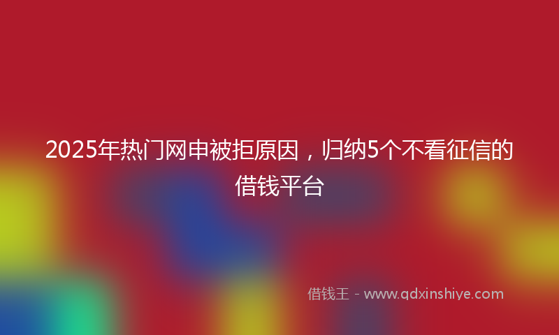 2025年热门网申被拒原因，归纳5个不看征信的借钱平台